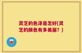 灵芝的色泽是怎好(灵芝的颜色有多美丽？)