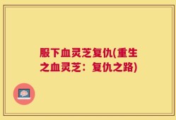 服下血灵芝复仇(重生之血灵芝：复仇之路)