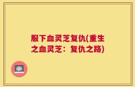 服下血灵芝复仇(重生之血灵芝：复仇之路)