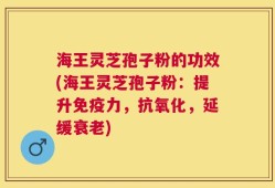 海王灵芝孢子粉的功效(海王灵芝孢子粉：提升免疫力，抗氧化，延缓衰老)