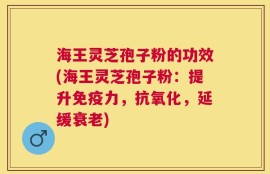 海王灵芝孢子粉的功效(海王灵芝孢子粉：提升免疫力，抗氧化，延缓衰老)