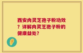 西安肉灵芝孢子粉功效？详解肉灵芝孢子粉的健康益处？
