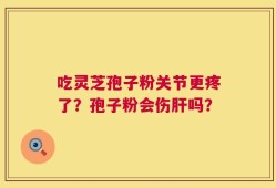 吃灵芝孢子粉关节更疼了？孢子粉会伤肝吗？