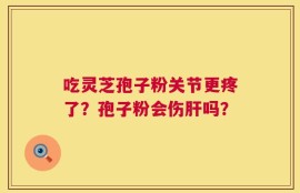 吃灵芝孢子粉关节更疼了？孢子粉会伤肝吗？