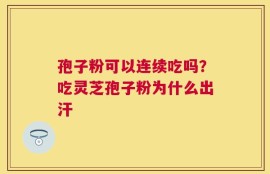 孢子粉可以连续吃吗？吃灵芝孢子粉为什么出汗