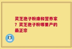 灵芝孢子粉康和营养家？灵芝孢子粉哪里产的最正宗