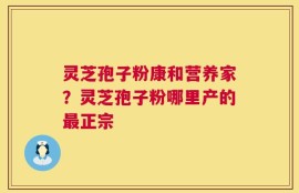 灵芝孢子粉康和营养家？灵芝孢子粉哪里产的最正宗