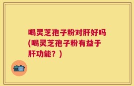 喝灵芝孢子粉对肝好吗(喝灵芝孢子粉有益于肝功能？)