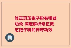 修正灵芝孢子粉有哪些功效 深度解析修正灵芝孢子粉的神奇功效