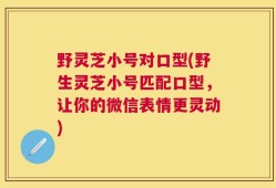 野灵芝小号对口型(野生灵芝小号匹配口型，让你的微信表情更灵动)