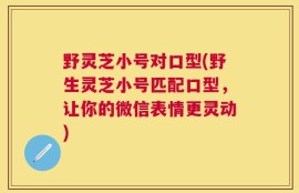 野灵芝小号对口型(野生灵芝小号匹配口型，让你的微信表情更灵动)
