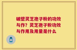 破壁灵芝孢子粉的功效与作？灵芝孢子粉功效与作用及用量是什么