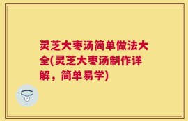 灵芝大枣汤简单做法大全(灵芝大枣汤制作详解，简单易学)