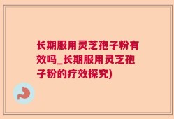 长期服用灵芝孢子粉有效吗_长期服用灵芝孢子粉的疗效探究)