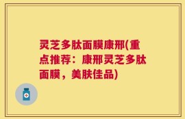 灵芝多肽面膜康邢(重点推荐：康邢灵芝多肽面膜，美肤佳品)