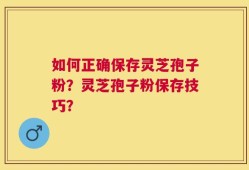 如何正确保存灵芝孢子粉？灵芝孢子粉保存技巧？