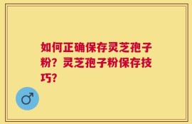 如何正确保存灵芝孢子粉？灵芝孢子粉保存技巧？