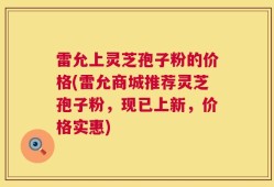 雷允上灵芝孢子粉的价格(雷允商城推荐灵芝孢子粉，现已上新，价格实惠)