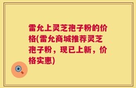雷允上灵芝孢子粉的价格(雷允商城推荐灵芝孢子粉，现已上新，价格实惠)