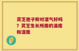 灵芝孢子粉对湿气好吗？灵芝生长所需的温度和湿度