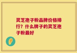 灵芝孢子粉品牌价格排行？什么牌子的灵芝孢子粉最好