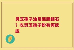 灵芝孢子油引起胆结石？吃灵芝孢子粉有何反应