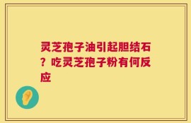 灵芝孢子油引起胆结石？吃灵芝孢子粉有何反应