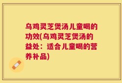 乌鸡灵芝煲汤儿童喝的功效(乌鸡灵芝煲汤的益处：适合儿童喝的营养补品)