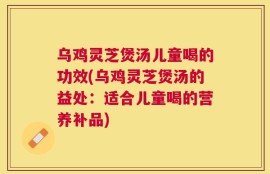 乌鸡灵芝煲汤儿童喝的功效(乌鸡灵芝煲汤的益处：适合儿童喝的营养补品)