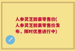 人参灵芝胶囊零售价(人参灵芝胶囊零售价发布，限时优惠进行中)