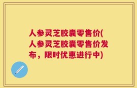 人参灵芝胶囊零售价(人参灵芝胶囊零售价发布，限时优惠进行中)
