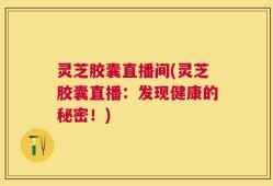 灵芝胶囊直播间(灵芝胶囊直播：发现健康的秘密！)