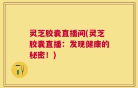 灵芝胶囊直播间(灵芝胶囊直播：发现健康的秘密！)