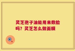 灵芝孢子油能用来敷脸吗？灵芝怎么做面膜