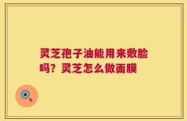 灵芝孢子油能用来敷脸吗？灵芝怎么做面膜
