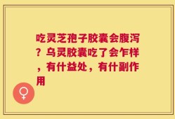 吃灵芝孢子胶囊会腹泻？乌灵胶囊吃了会乍样，有什益处，有什副作用