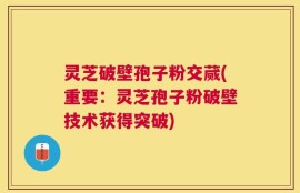 灵芝破壁孢子粉交蒇(重要：灵芝孢子粉破壁技术获得突破)