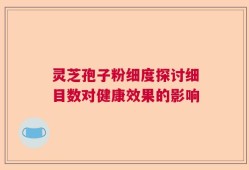灵芝孢子粉细度探讨细目数对健康效果的影响