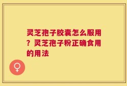 灵芝孢子胶囊怎么服用？灵芝孢子粉正确食用的用法