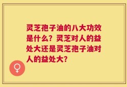 灵芝孢子油的八大功效是什么？灵芝对人的益处大还是灵芝孢子油对人的益处大？