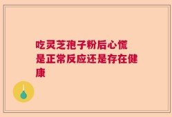吃灵芝孢子粉后心慌 是正常反应还是存在健康