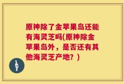 原神除了金苹果岛还能有海灵芝吗(原神除金苹果岛外，是否还有其他海灵芝产地？)