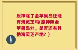 原神除了金苹果岛还能有海灵芝吗(原神除金苹果岛外，是否还有其他海灵芝产地？)