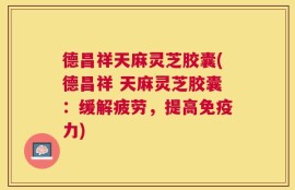 德昌祥天麻灵芝胶囊(德昌祥 天麻灵芝胶囊：缓解疲劳，提高免疫力)