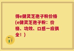 得e健灵芝孢子粉价格(e健灵芝孢子粉：价格、功效、口感一应俱全！)