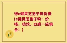 得e健灵芝孢子粉价格(e健灵芝孢子粉：价格、功效、口感一应俱全！)