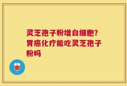 灵芝孢子粉增白细胞？胃癌化疗能吃灵芝孢子粉吗