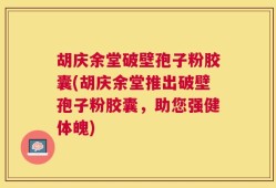 胡庆余堂破壁孢子粉胶囊(胡庆余堂推出破壁孢子粉胶囊，助您强健体魄)