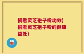 桐君灵芝孢子粉功效(桐君灵芝孢子粉的健康益处)