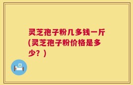 灵芝孢子粉几多钱一斤(灵芝孢子粉价格是多少？)
